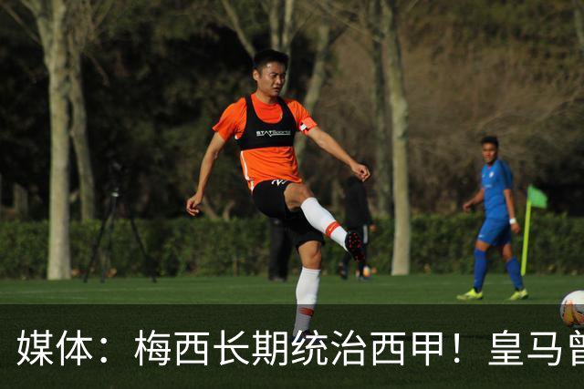媒体：梅西长期统治西甲！皇马曾想招募他、但不可能成功！